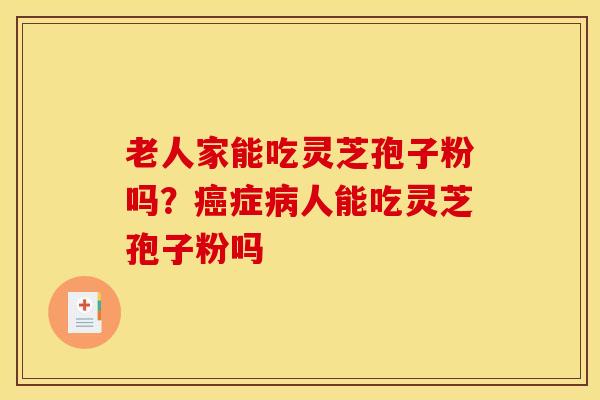 老人家能吃灵芝孢子粉吗？癌症病人能吃灵芝孢子粉吗