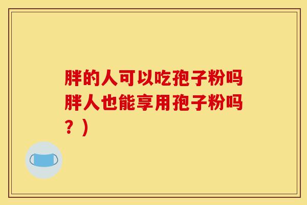 胖的人可以吃孢子粉吗胖人也能享用孢子粉吗？)