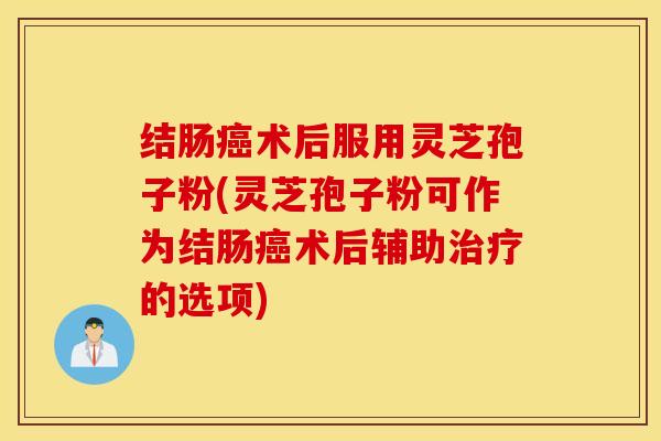 结肠癌术后服用灵芝孢子粉(灵芝孢子粉可作为结肠癌术后辅助治疗的选项)