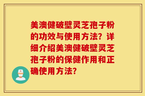 美澳健破壁灵芝孢子粉的功效与使用方法？详细介绍美澳健破壁灵芝孢子粉的保健作用和正确使用方法？