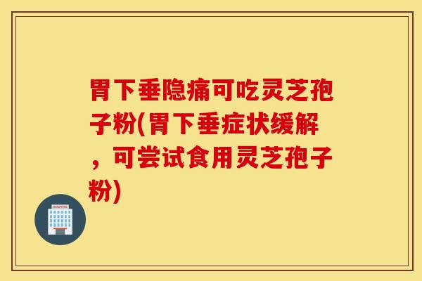 胃下垂隐痛可吃灵芝孢子粉(胃下垂症状缓解，可尝试食用灵芝孢子粉)