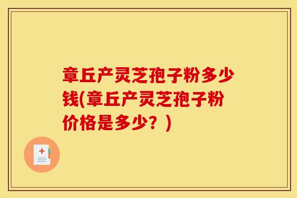 章丘产灵芝孢子粉多少钱(章丘产灵芝孢子粉价格是多少？)