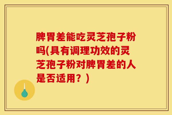 脾胃差能吃灵芝孢子粉吗(具有调理功效的灵芝孢子粉对脾胃差的人是否适用？)
