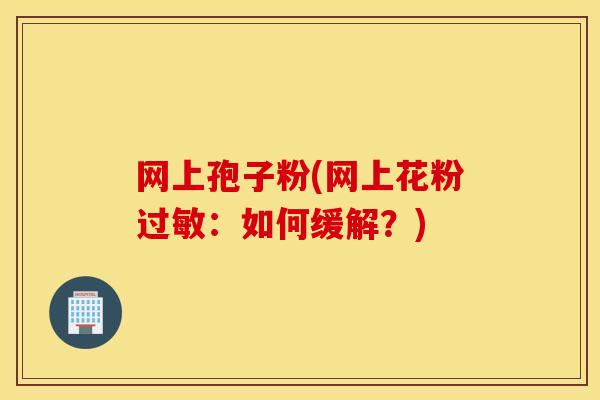 网上孢子粉(网上花粉过敏：如何缓解？)