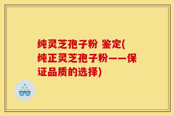 纯灵芝孢子粉 鉴定(纯正灵芝孢子粉——保证品质的选择)