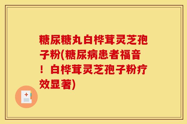 糖尿糖丸白桦茸灵芝孢子粉(糖尿病患者福音！白桦茸灵芝孢子粉疗效显著)