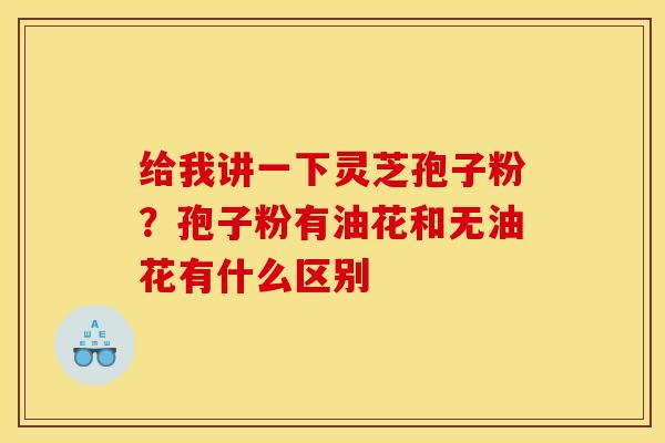 给我讲一下灵芝孢子粉？孢子粉有油花和无油花有什么区别