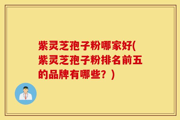 紫灵芝孢子粉哪家好(紫灵芝孢子粉排名前五的品牌有哪些？)