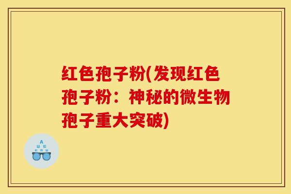 红色孢子粉(发现红色孢子粉：神秘的微生物孢子重大突破)