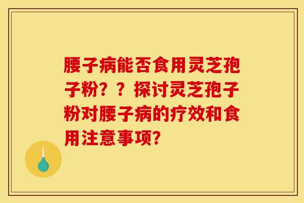 腰子病能否食用灵芝孢子粉？？探讨灵芝孢子粉对腰子病的疗效和食用注意事项？