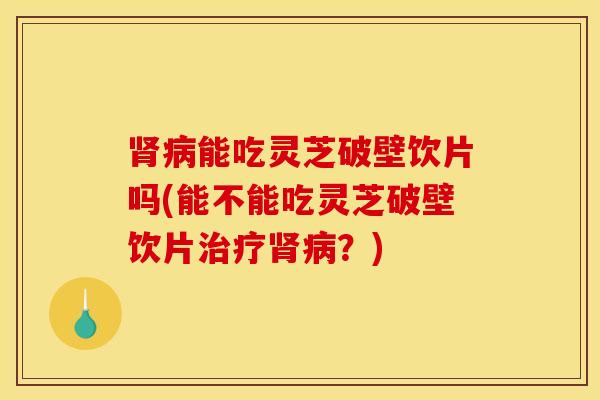 肾病能吃灵芝破壁饮片吗(能不能吃灵芝破壁饮片治疗肾病？)