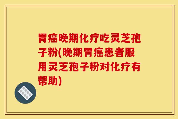 胃癌晚期化疗吃灵芝孢子粉(晚期胃癌患者服用灵芝孢子粉对化疗有帮助)