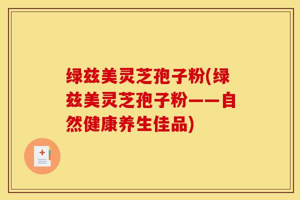 绿兹美灵芝孢子粉(绿兹美灵芝孢子粉——自然健康养生佳品)