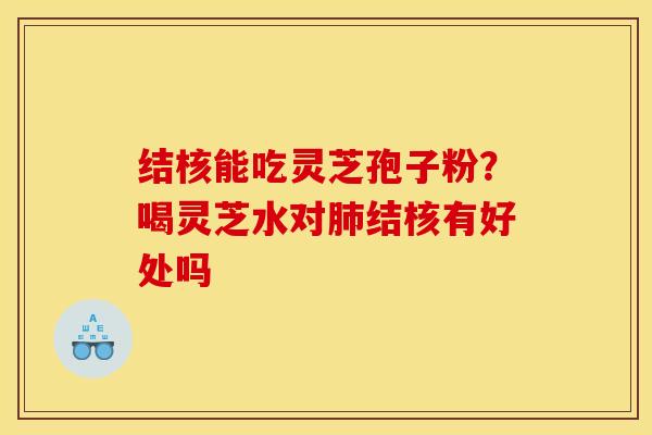 结核能吃灵芝孢子粉？喝灵芝水对肺结核有好处吗