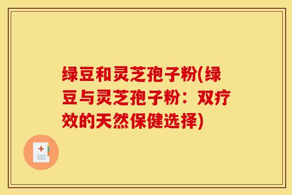 绿豆和灵芝孢子粉(绿豆与灵芝孢子粉：双疗效的天然保健选择)