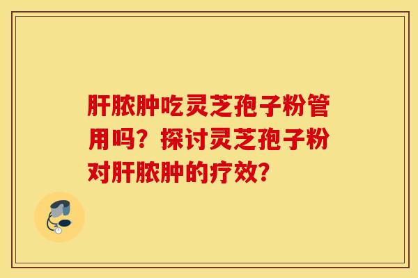 肝脓肿吃灵芝孢子粉管用吗？探讨灵芝孢子粉对肝脓肿的疗效？