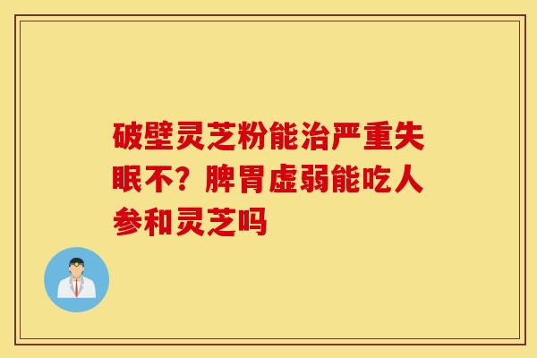 破壁灵芝粉能治严重失眠不？脾胃虚弱能吃人参和灵芝吗