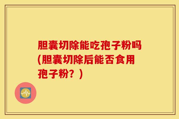 胆囊切除能吃孢子粉吗(胆囊切除后能否食用孢子粉？)