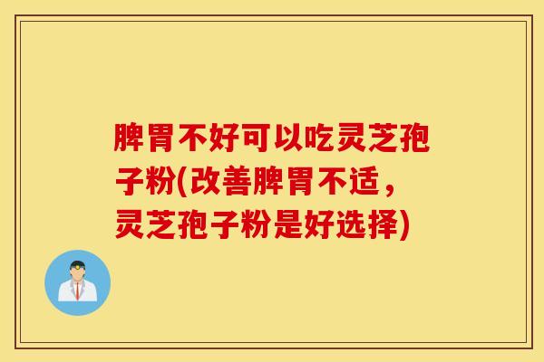 脾胃不好可以吃灵芝孢子粉(改善脾胃不适，灵芝孢子粉是好选择)