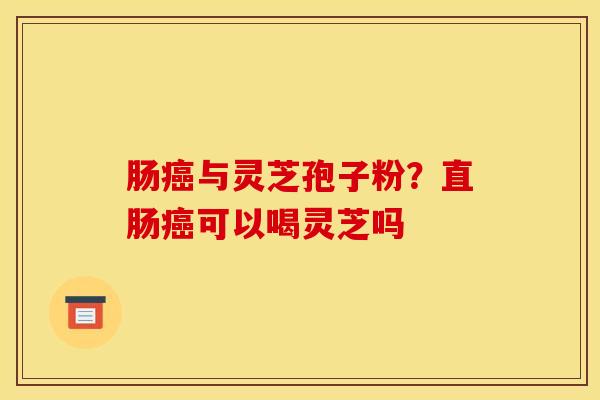 肠癌与灵芝孢子粉？直肠癌可以喝灵芝吗