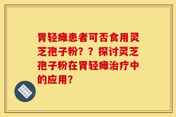 胃轻瘫患者可否食用灵芝孢子粉？？探讨灵芝孢子粉在胃轻瘫治疗中的应用？