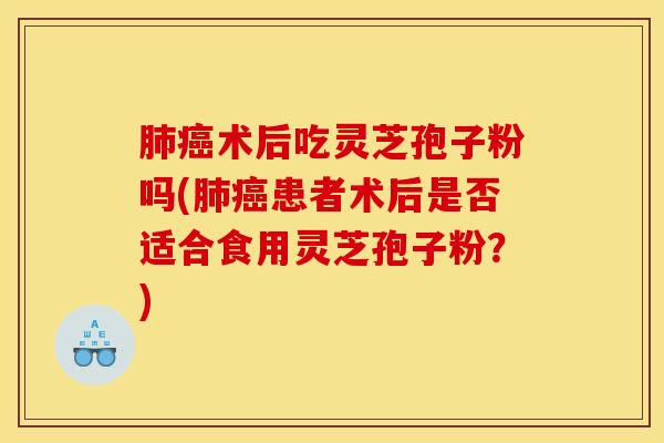 肺癌术后吃灵芝孢子粉吗(肺癌患者术后是否适合食用灵芝孢子粉？)