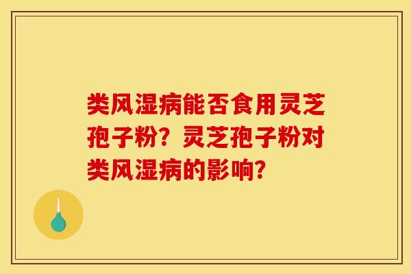 类风湿病能否食用灵芝孢子粉？灵芝孢子粉对类风湿病的影响？