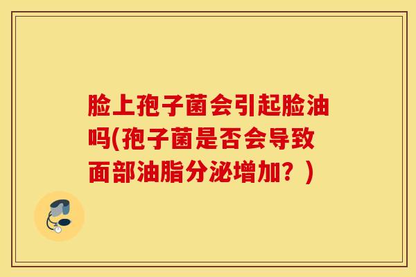脸上孢子菌会引起脸油吗(孢子菌是否会导致面部油脂分泌增加？)