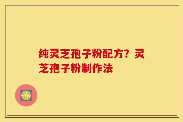 纯灵芝孢子粉配方？灵芝孢子粉制作法
