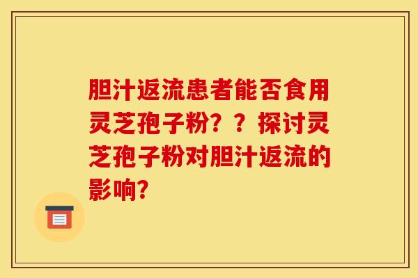 胆汁返流患者能否食用灵芝孢子粉？？探讨灵芝孢子粉对胆汁返流的影响？
