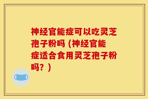 神经官能症可以吃灵芝孢子粉吗 (神经官能症适合食用灵芝孢子粉吗？)