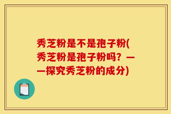 秀芝粉是不是孢子粉(秀芝粉是孢子粉吗？——探究秀芝粉的成分)