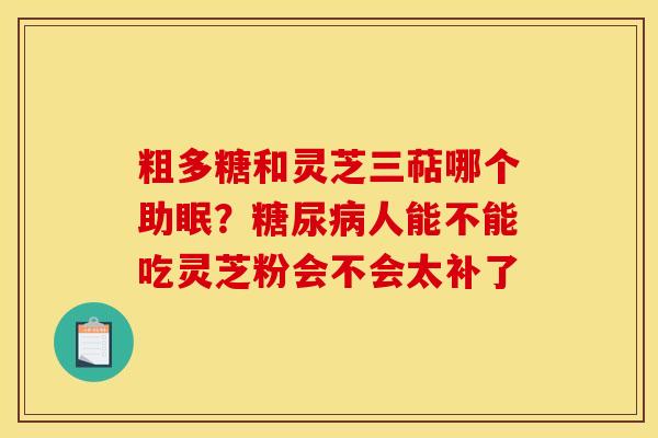 粗多糖和灵芝三萜哪个助眠？糖尿病人能不能吃灵芝粉会不会太补了