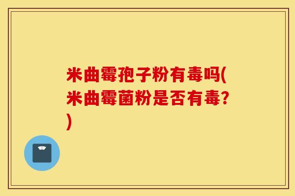 米曲霉孢子粉有毒吗(米曲霉菌粉是否有毒？)