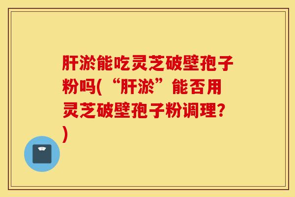 肝淤能吃灵芝破壁孢子粉吗(“肝淤”能否用灵芝破壁孢子粉调理？)