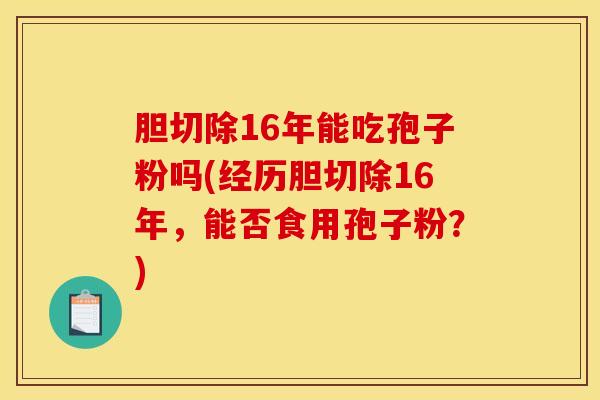 胆切除16年能吃孢子粉吗(经历胆切除16年，能否食用孢子粉？)