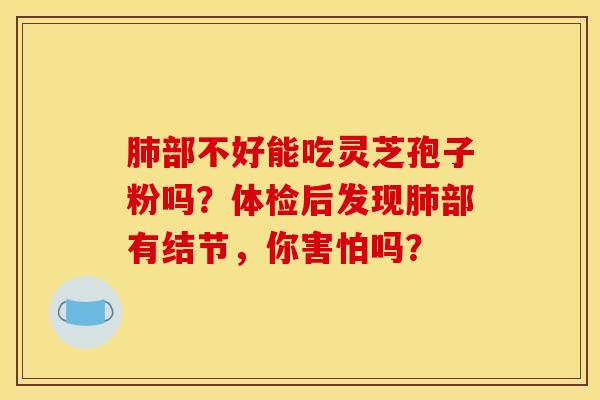 肺部不好能吃灵芝孢子粉吗？体检后发现肺部有结节，你害怕吗？