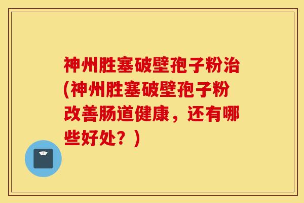 神州胜塞破壁孢子粉治(神州胜塞破壁孢子粉改善肠道健康，还有哪些好处？)