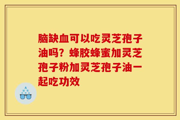 脑缺血可以吃灵芝孢子油吗？蜂胶蜂蜜加灵芝孢子粉加灵芝孢子油一起吃功效