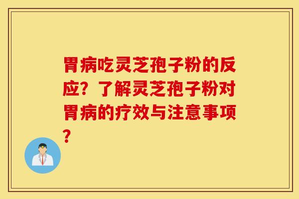 胃病吃灵芝孢子粉的反应？了解灵芝孢子粉对胃病的疗效与注意事项？