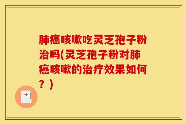 肺癌咳嗽吃灵芝孢子粉治吗(灵芝孢子粉对肺癌咳嗽的治疗效果如何？)