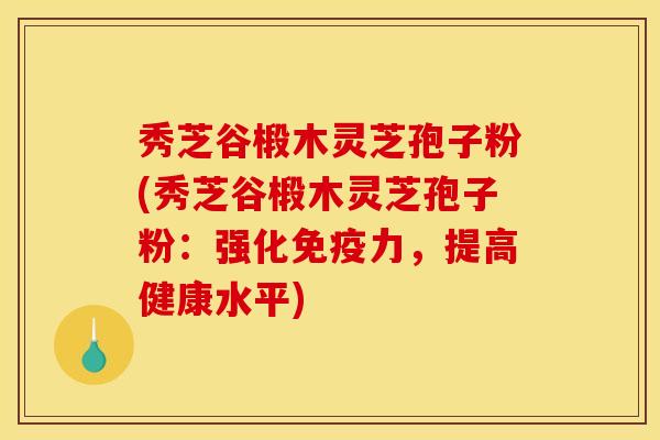 秀芝谷椴木灵芝孢子粉(秀芝谷椴木灵芝孢子粉：强化免疫力，提高健康水平)