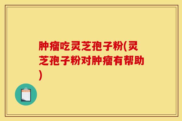 肿瘤吃灵芝孢子粉(灵芝孢子粉对肿瘤有帮助)