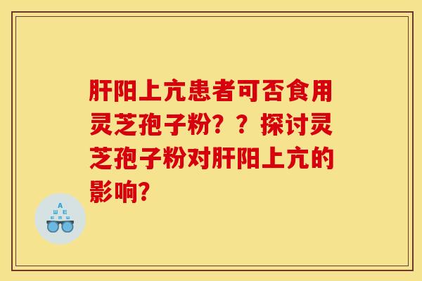 肝阳上亢患者可否食用灵芝孢子粉？？探讨灵芝孢子粉对肝阳上亢的影响？