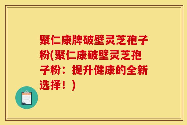 聚仁康牌破壁灵芝孢子粉(聚仁康破壁灵芝孢子粉：提升健康的全新选择！)