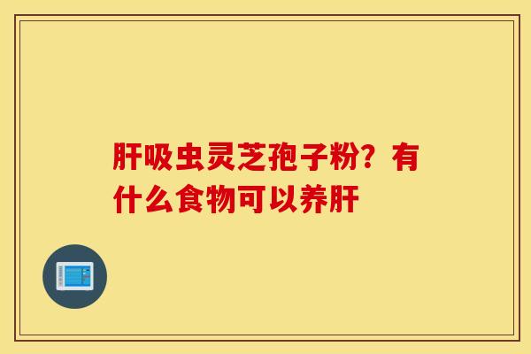 肝吸虫灵芝孢子粉？有什么食物可以养肝