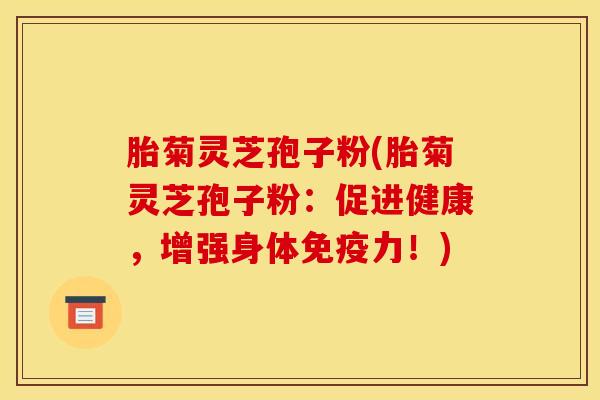 胎菊灵芝孢子粉(胎菊灵芝孢子粉：促进健康，增强身体免疫力！)