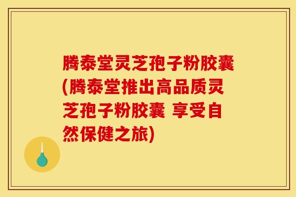 腾泰堂灵芝孢子粉胶囊(腾泰堂推出高品质灵芝孢子粉胶囊 享受自然保健之旅)