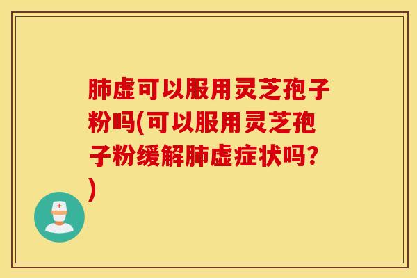 肺虚可以服用灵芝孢子粉吗(可以服用灵芝孢子粉缓解肺虚症状吗？)
