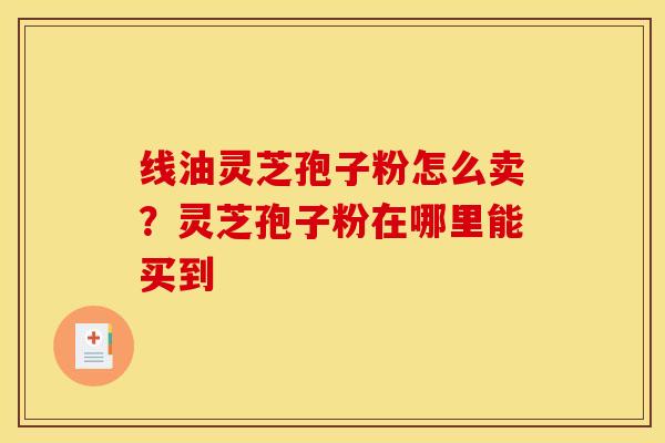 线油灵芝孢子粉怎么卖？灵芝孢子粉在哪里能买到